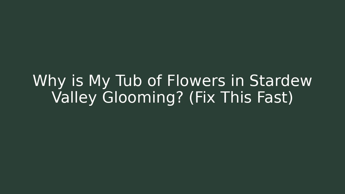 Why is My Tub of Flowers in Stardew Valley Glooming? (Fix This Fast)