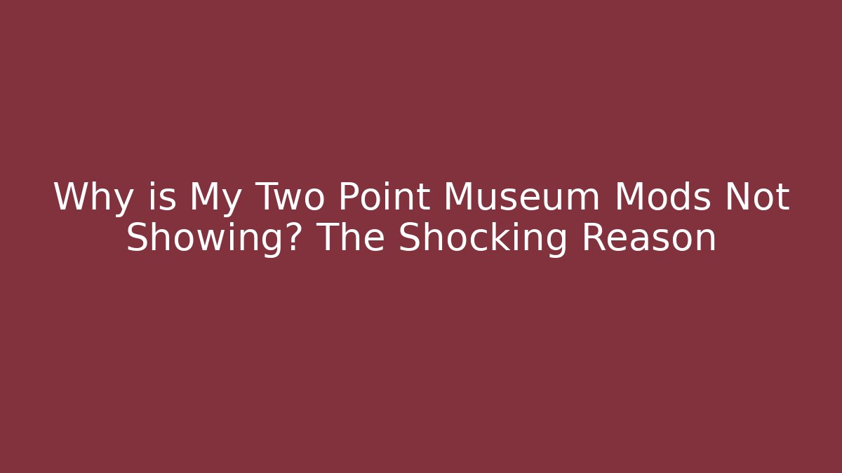 Why is My Two Point Museum Mods Not Showing? The Shocking Reason