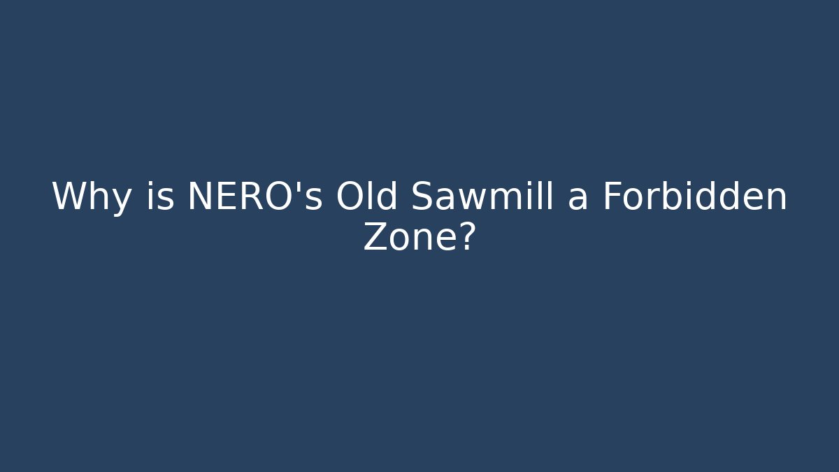 Why is NERO's Old Sawmill a Forbidden Zone?