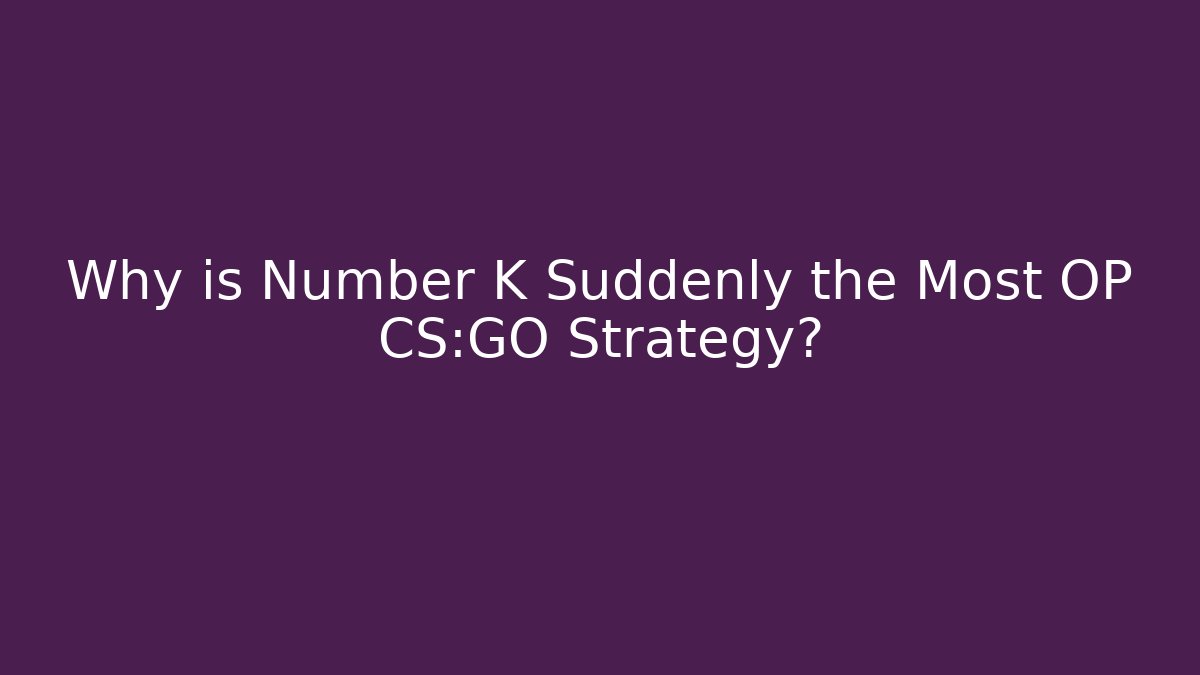 Why is Number K Suddenly the Most OP CS:GO Strategy?