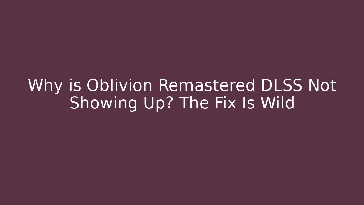 Why is Oblivion Remastered DLSS Not Showing Up? The Fix Is Wild