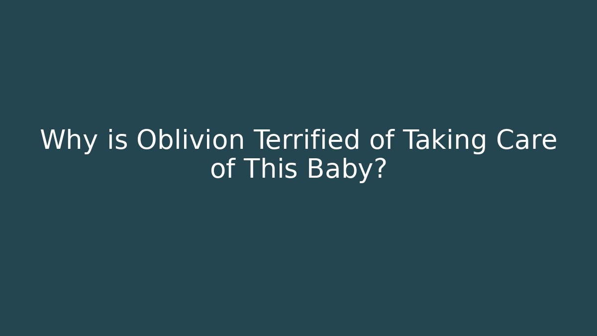 Why is Oblivion Terrified of Taking Care of This Baby?