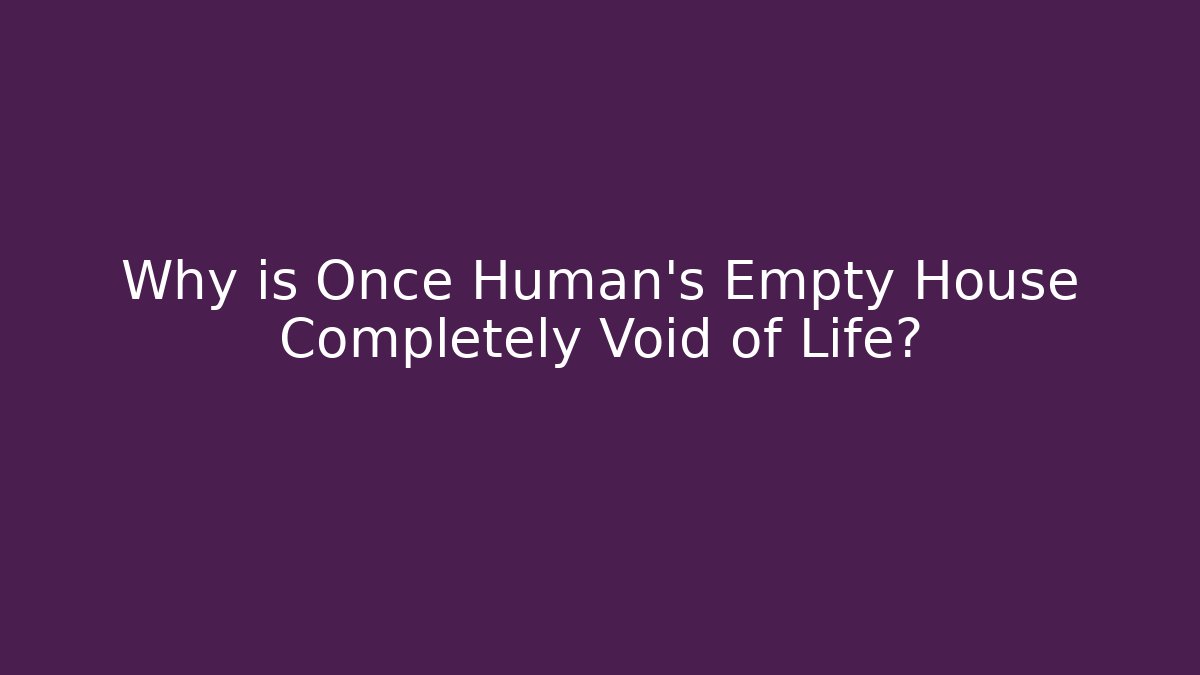 Why is Once Human's Empty House Completely Void of Life?