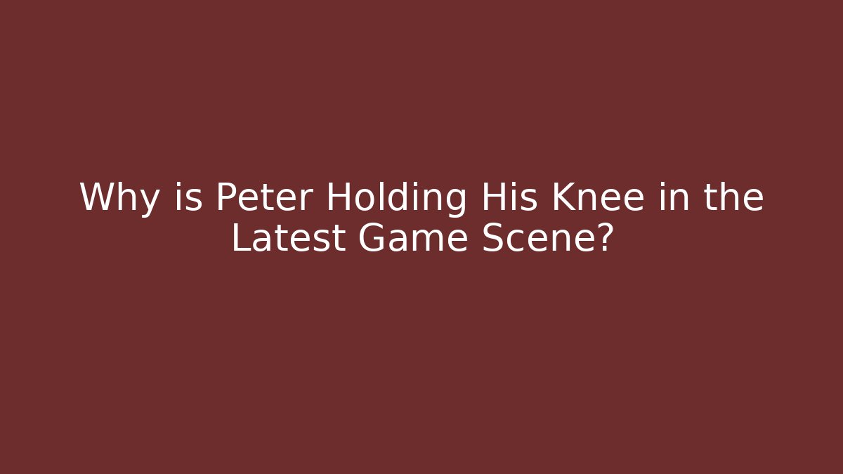 Why is Peter Holding His Knee in the Latest Game Scene?