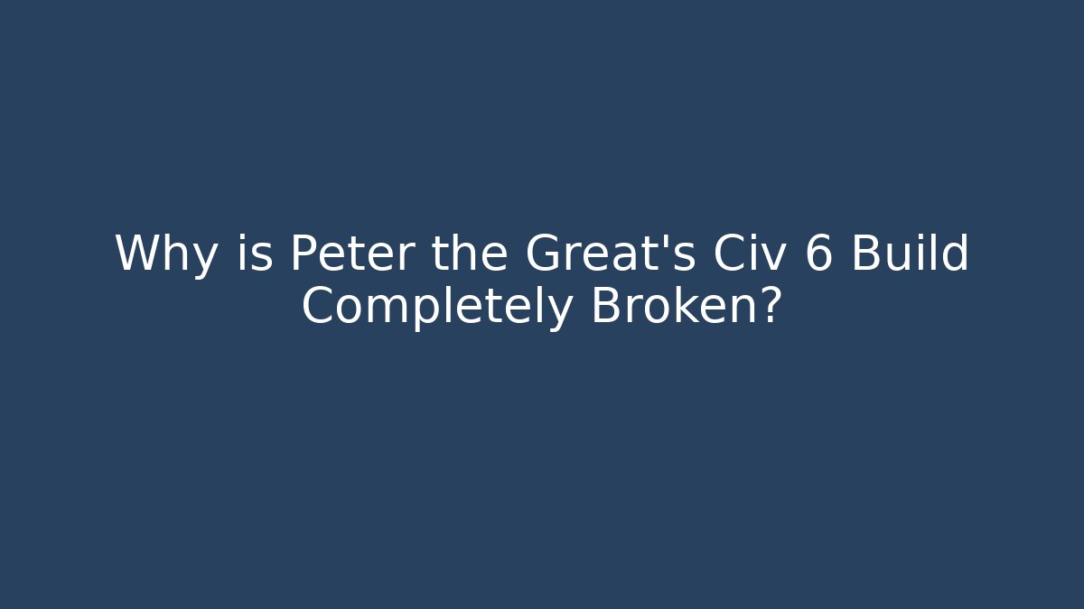 Why is Peter the Great’s Civ 6 Build Completely Broken?