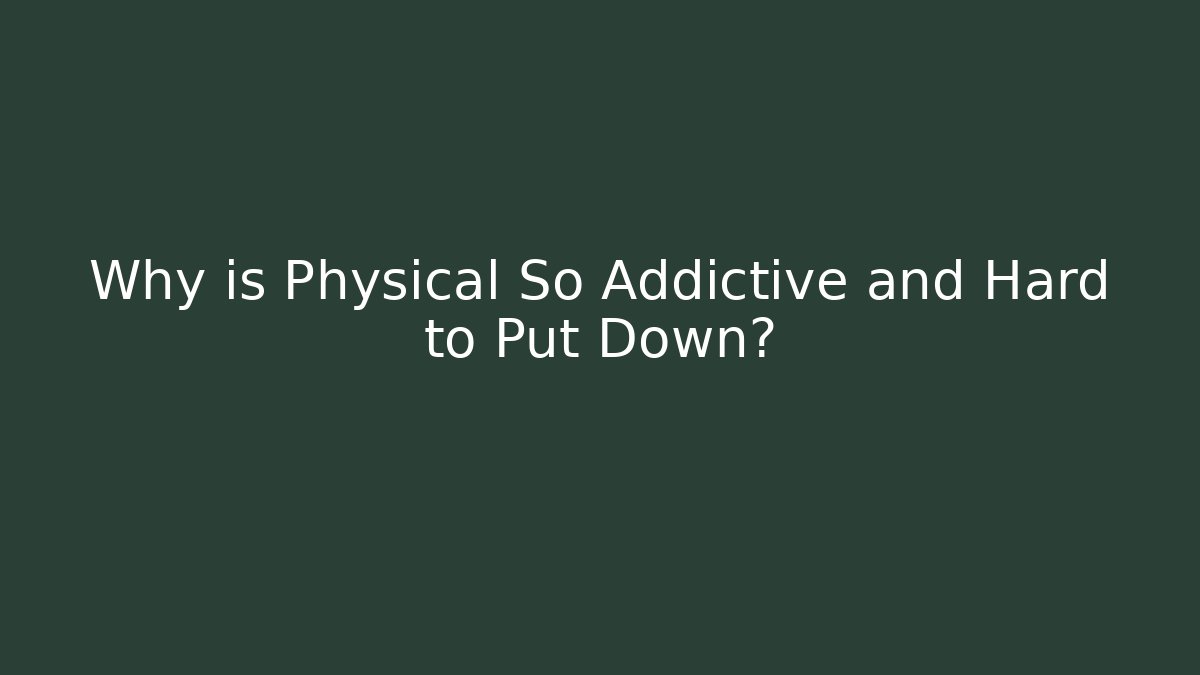 Why is Physical So Addictive and Hard to Put Down?