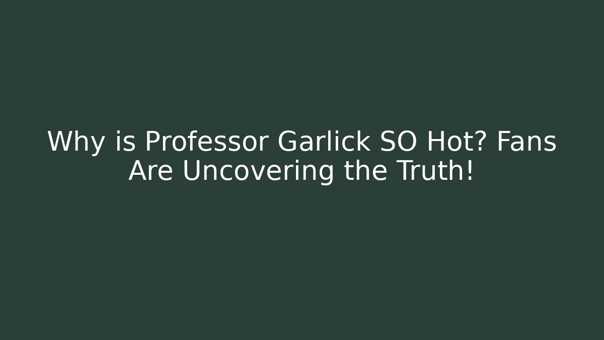 Why is Professor Garlick SO Hot? Fans Are Uncovering the Truth!