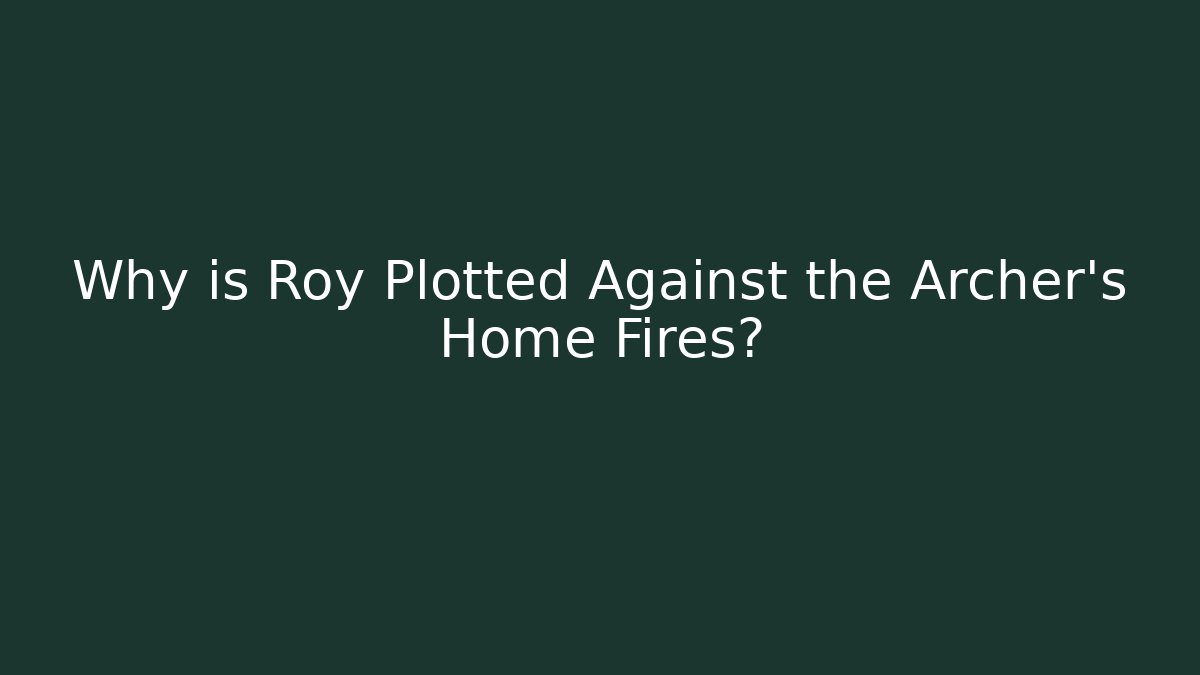 Why is Roy Plotted Against the Archer's Home Fires?