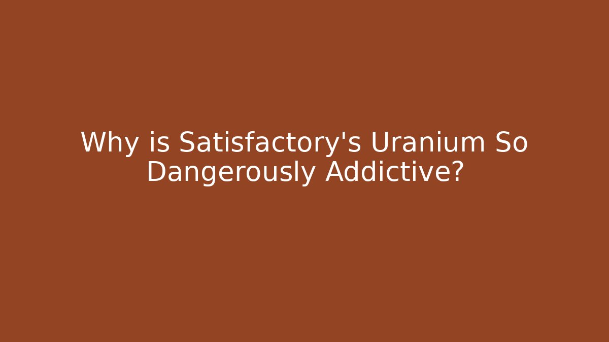 Why is Satisfactory's Uranium So Dangerously Addictive?