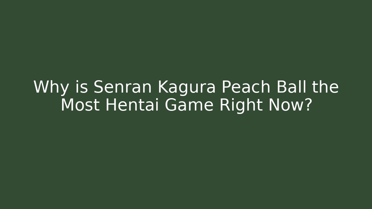 Why is Senran Kagura Peach Ball the Most Hentai Game Right Now?