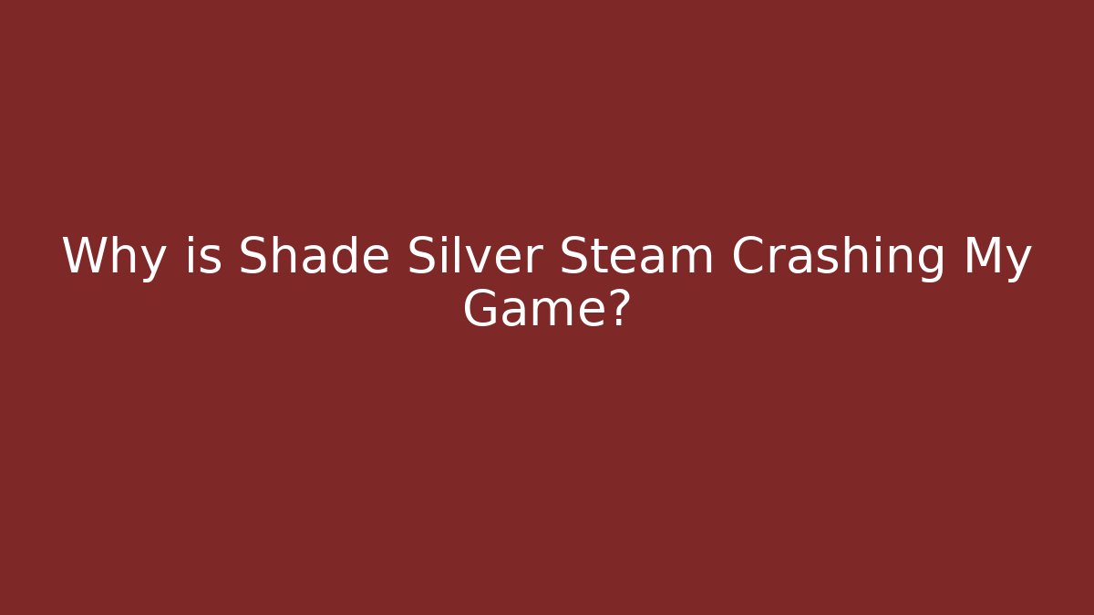 Why is Shade Silver Steam Crashing My Game?