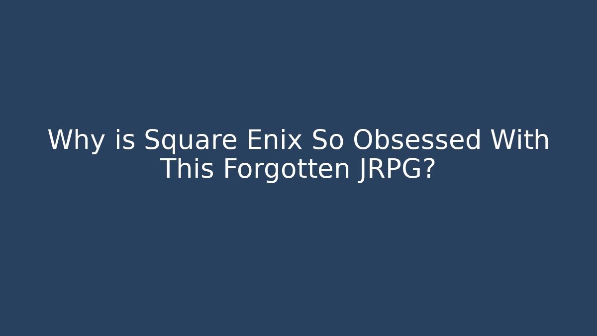 Why is Square Enix So Obsessed With This Forgotten JRPG?