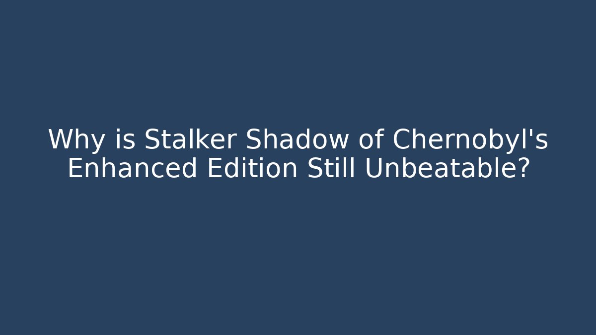 Why is Stalker Shadow of Chernobyl's Enhanced Edition Still Unbeatable?