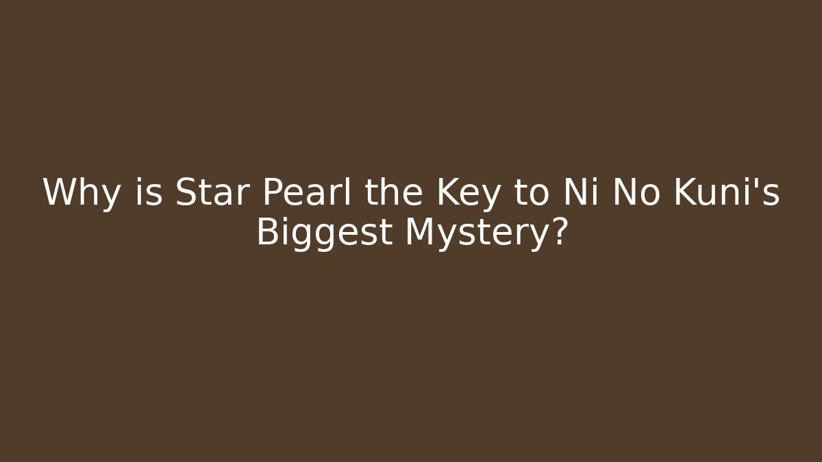Why is Star Pearl the Key to Ni No Kuni's Biggest Mystery?