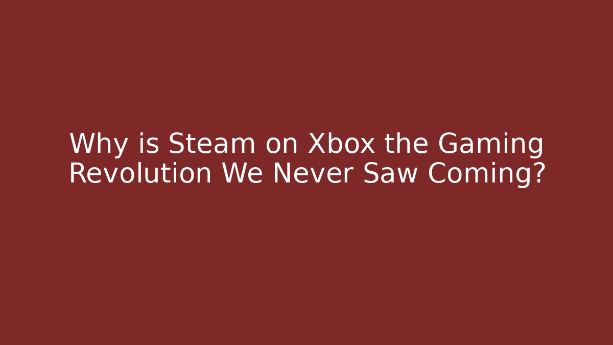Why is Steam on Xbox the Gaming Revolution We Never Saw Coming?