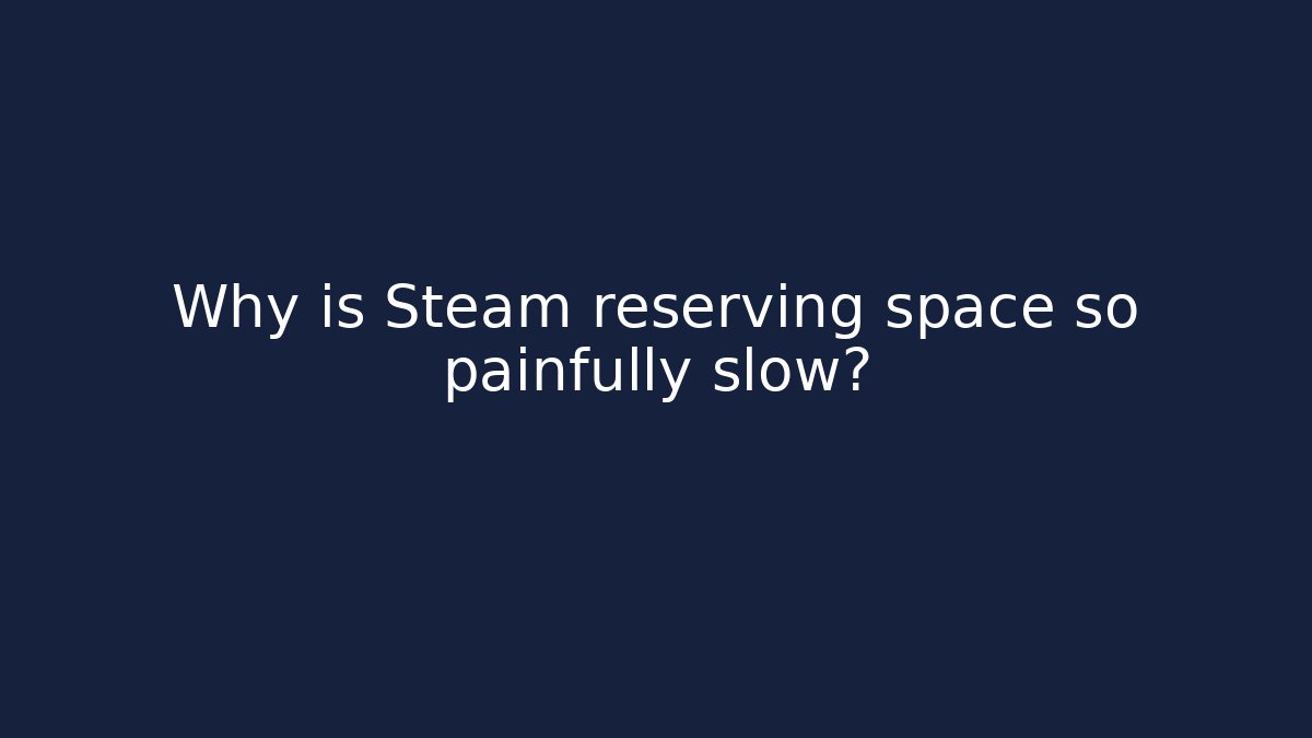 Why is Steam reserving space so painfully slow?