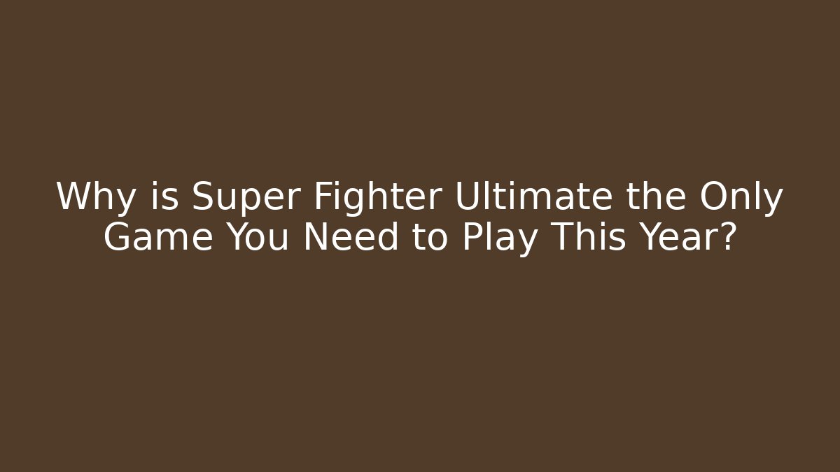 Why is Super Fighter Ultimate the Only Game You Need to Play This Year?