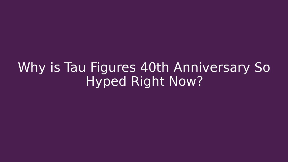 Why is Tau Figures 40th Anniversary So Hyped Right Now?