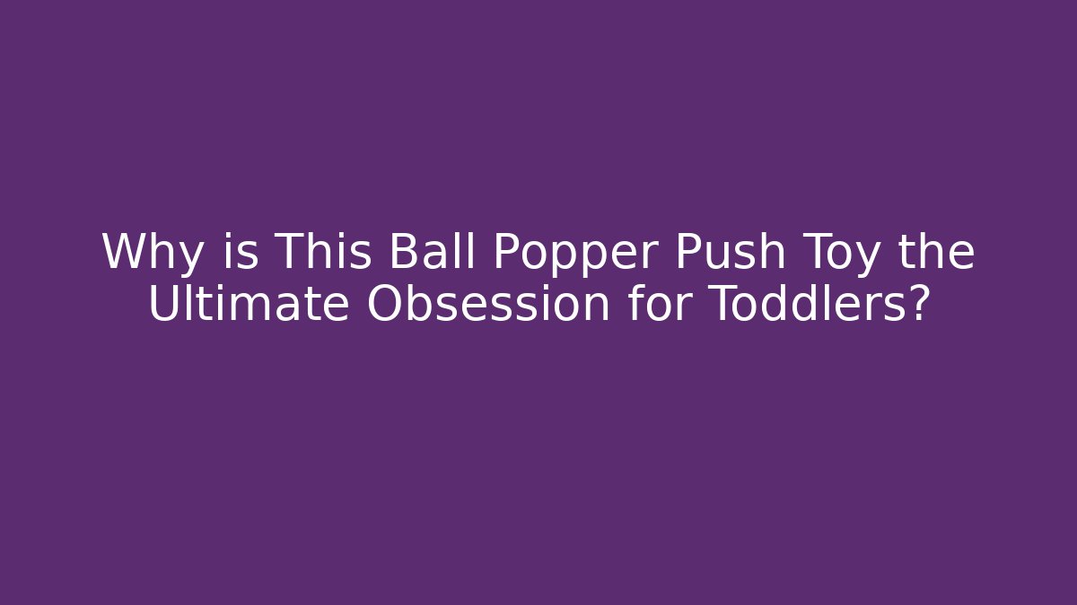 Why is This Ball Popper Push Toy the Ultimate Obsession for Toddlers? - Critter Realm