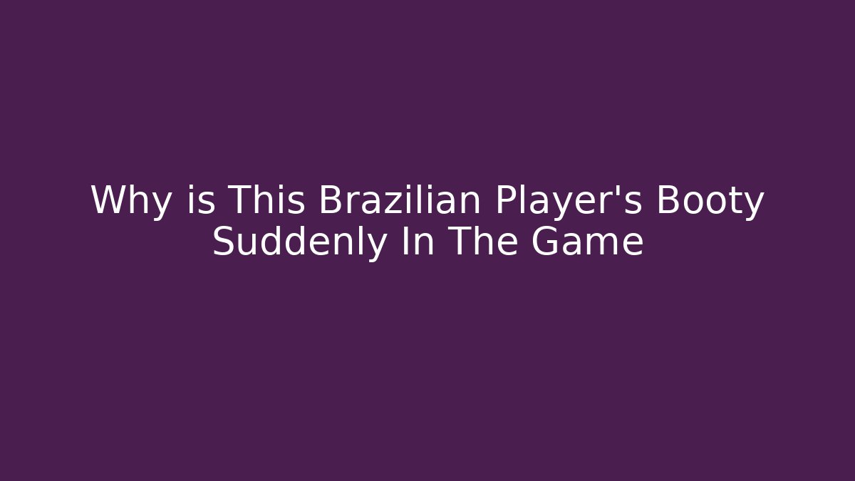 Why is This Brazilian Player's Booty Suddenly In The Game