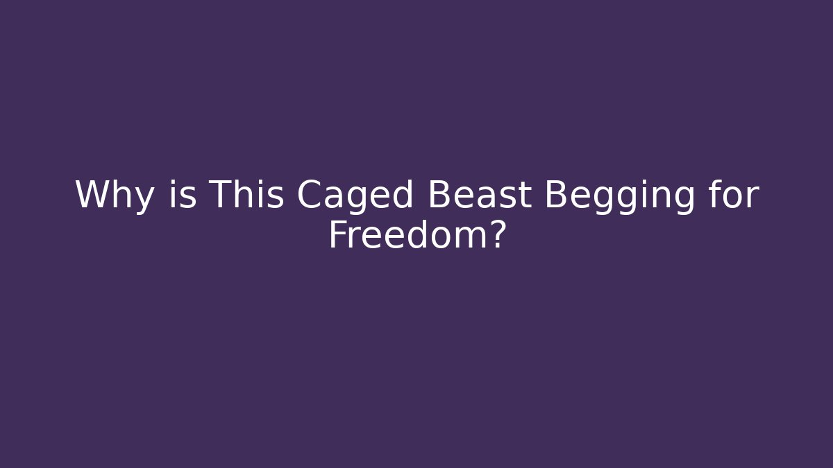 Why is This Caged Beast Begging for Freedom?