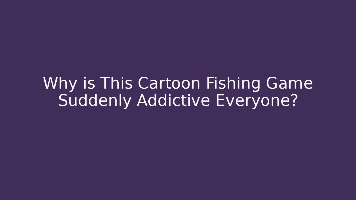 Why is This Cartoon Fishing Game Suddenly Addictive Everyone?