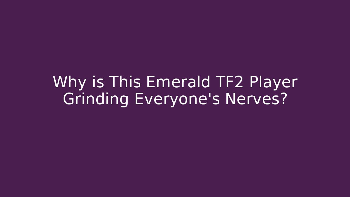Why is This Emerald TF2 Player Grinding Everyone’s Nerves?