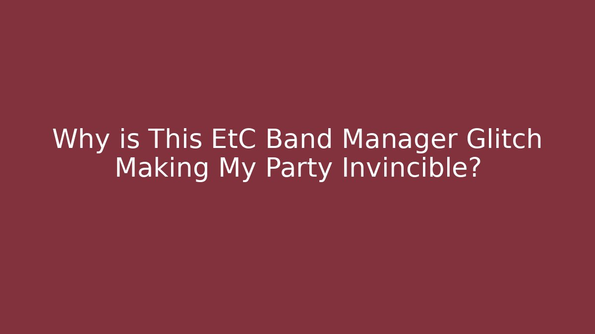 Why is This EtC Band Manager Glitch Making My Party Invincible?