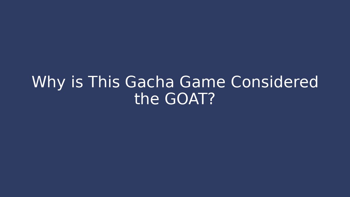 Why is This Gacha Game Considered the GOAT?