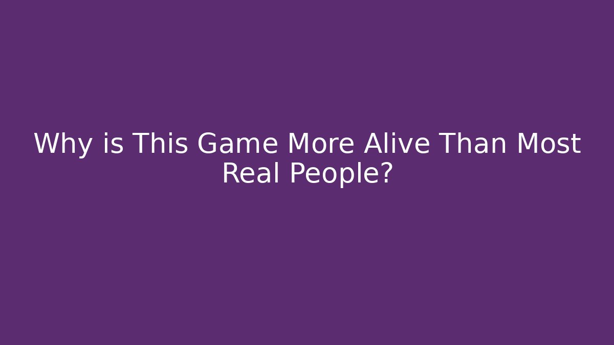 Why is This Game More Alive Than Most Real People?