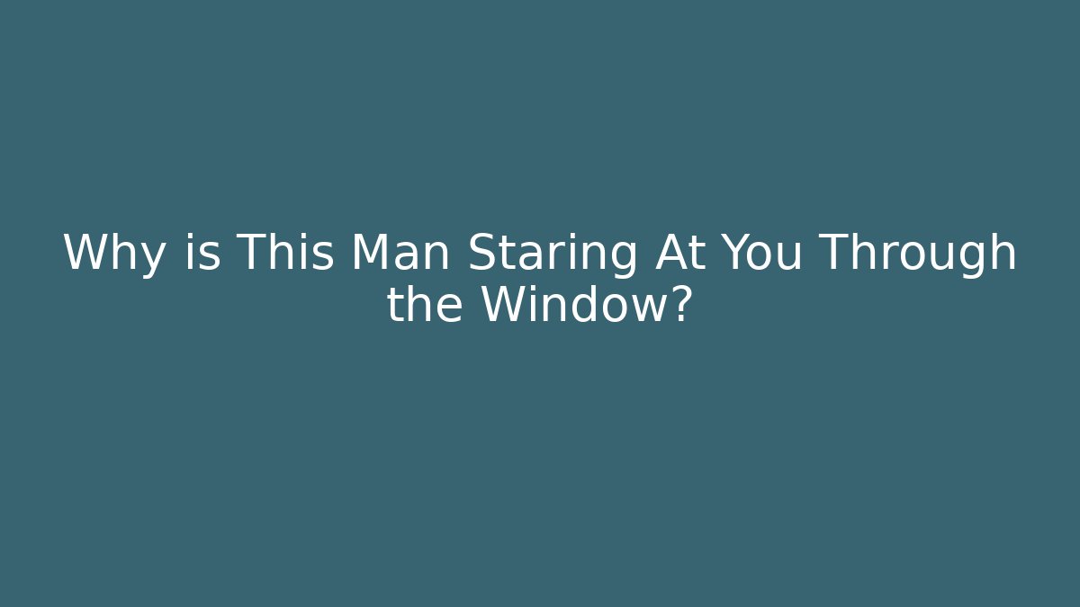 Why is This Man Staring At You Through the Window?