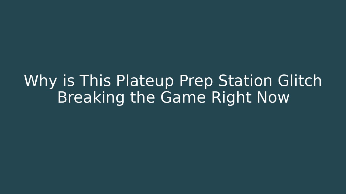Why is This Plateup Prep Station Glitch Breaking the Game Right Now