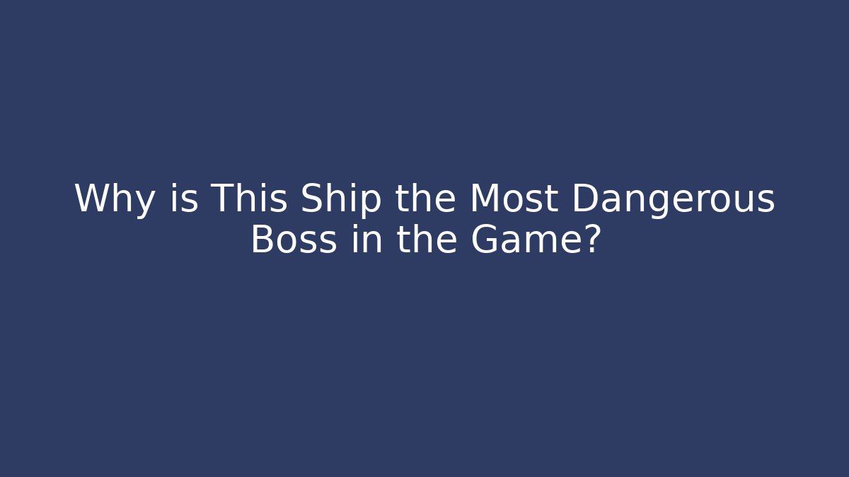 Why is This Ship the Most Dangerous Boss in the Game?