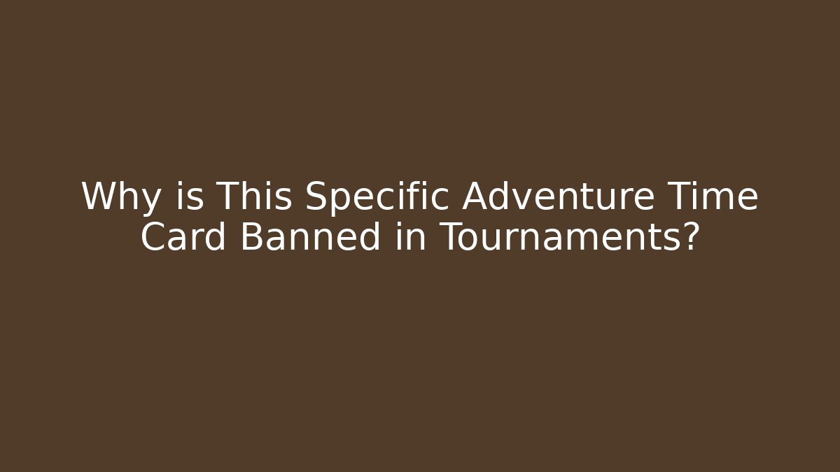 Why is This Specific Adventure Time Card Banned in Tournaments?