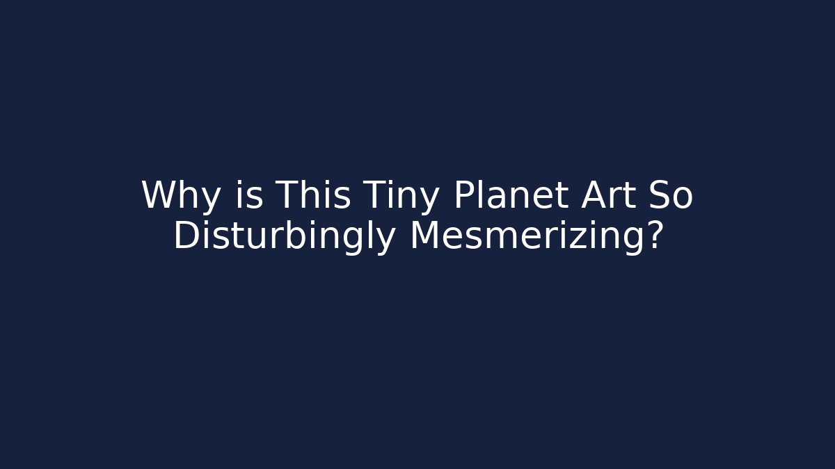 Why is This Tiny Planet Art So Disturbingly Mesmerizing?