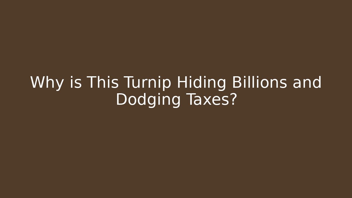 Why is This Turnip Hiding Billions and Dodging Taxes?