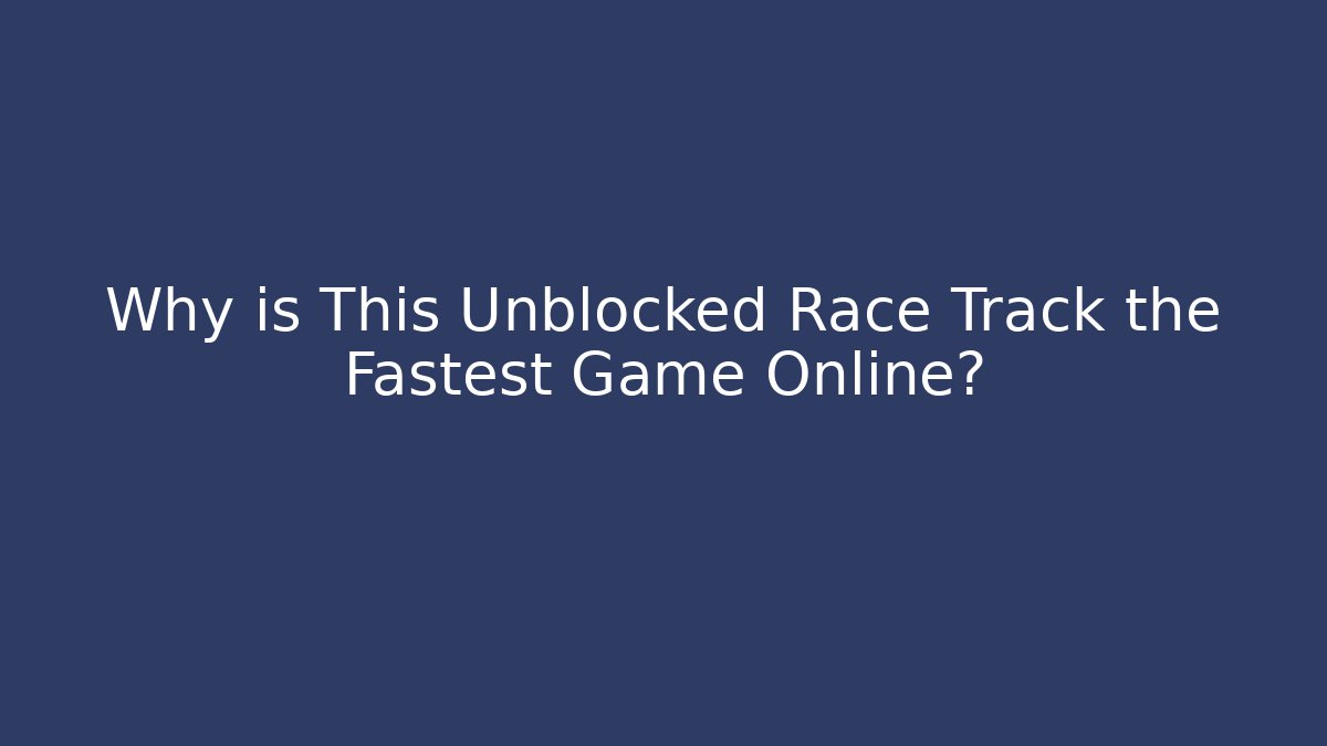 Why is This Unblocked Race Track the Fastest Game Online?