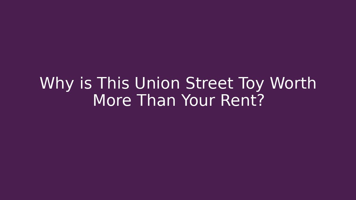 Why is This Union Street Toy Worth More Than Your Rent?