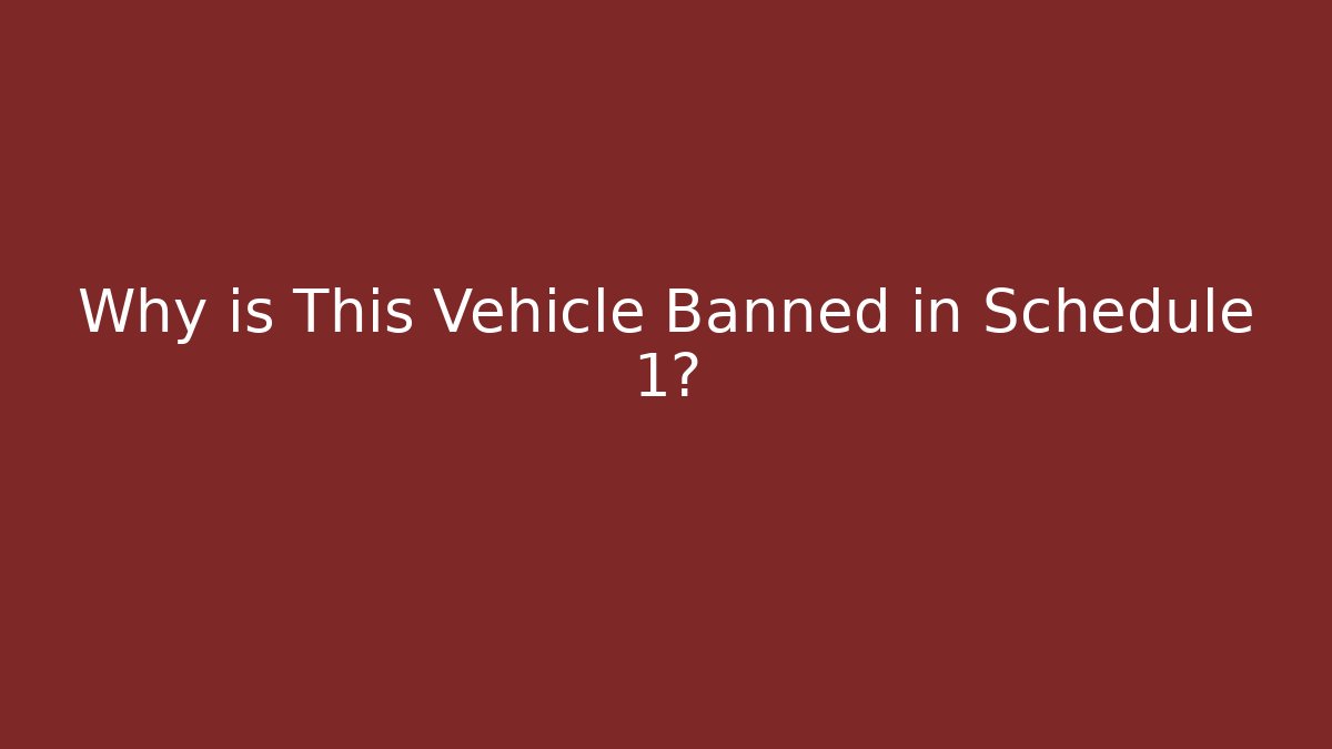 Why is This Vehicle Banned in Schedule 1?