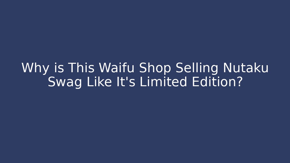 Why is This Waifu Shop Selling Nutaku Swag Like It’s Limited Edition?