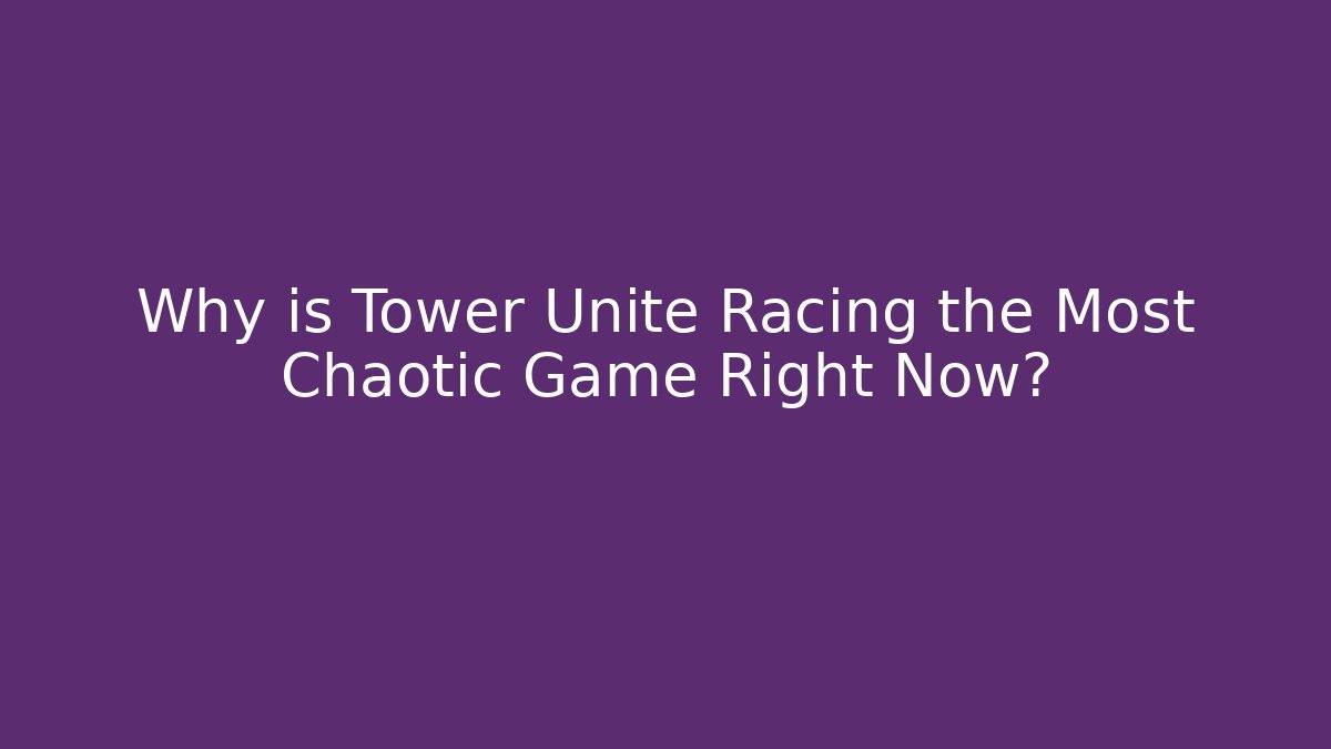 Why is Tower Unite Racing the Most Chaotic Game Right Now?