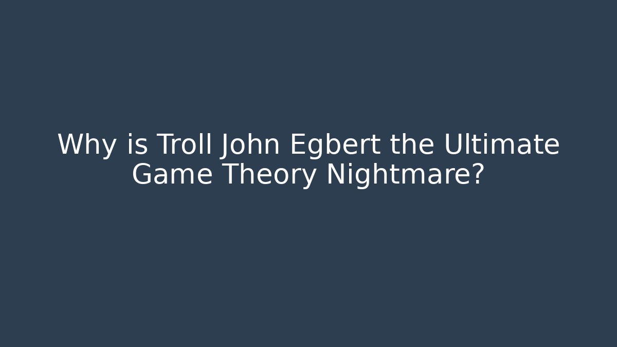 Why is Troll John Egbert the Ultimate Game Theory Nightmare?