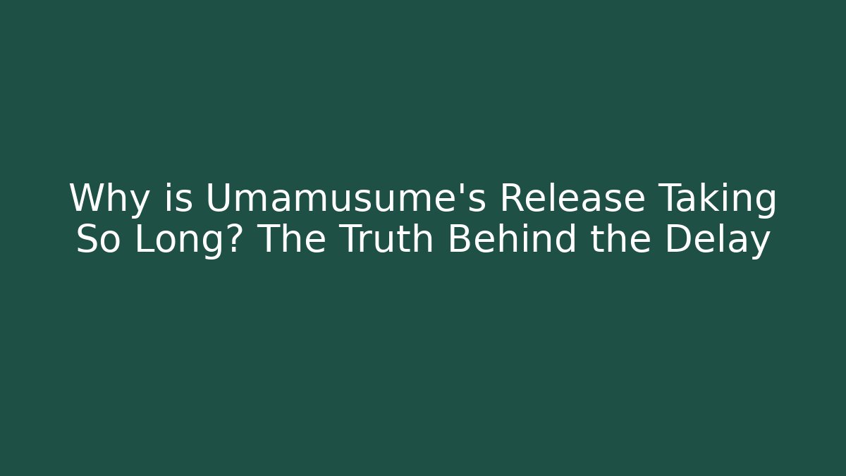 Why is Umamusume's Release Taking So Long? The Truth Behind the Delay