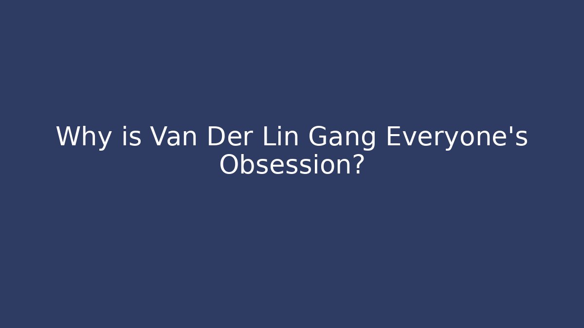 Why is Van Der Lin Gang Everyone's Obsession?