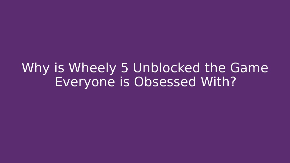 Why is Wheely 5 Unblocked the Game Everyone is Obsessed With?