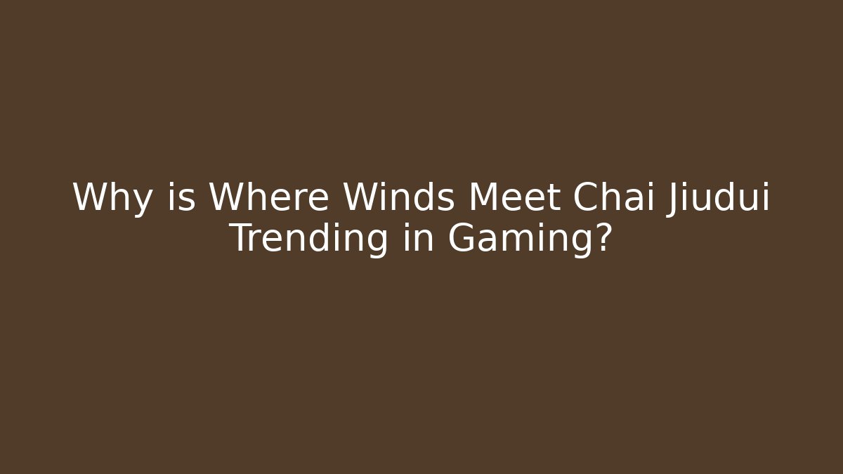 Why is Where Winds Meet Chai Jiudui Trending in Gaming?