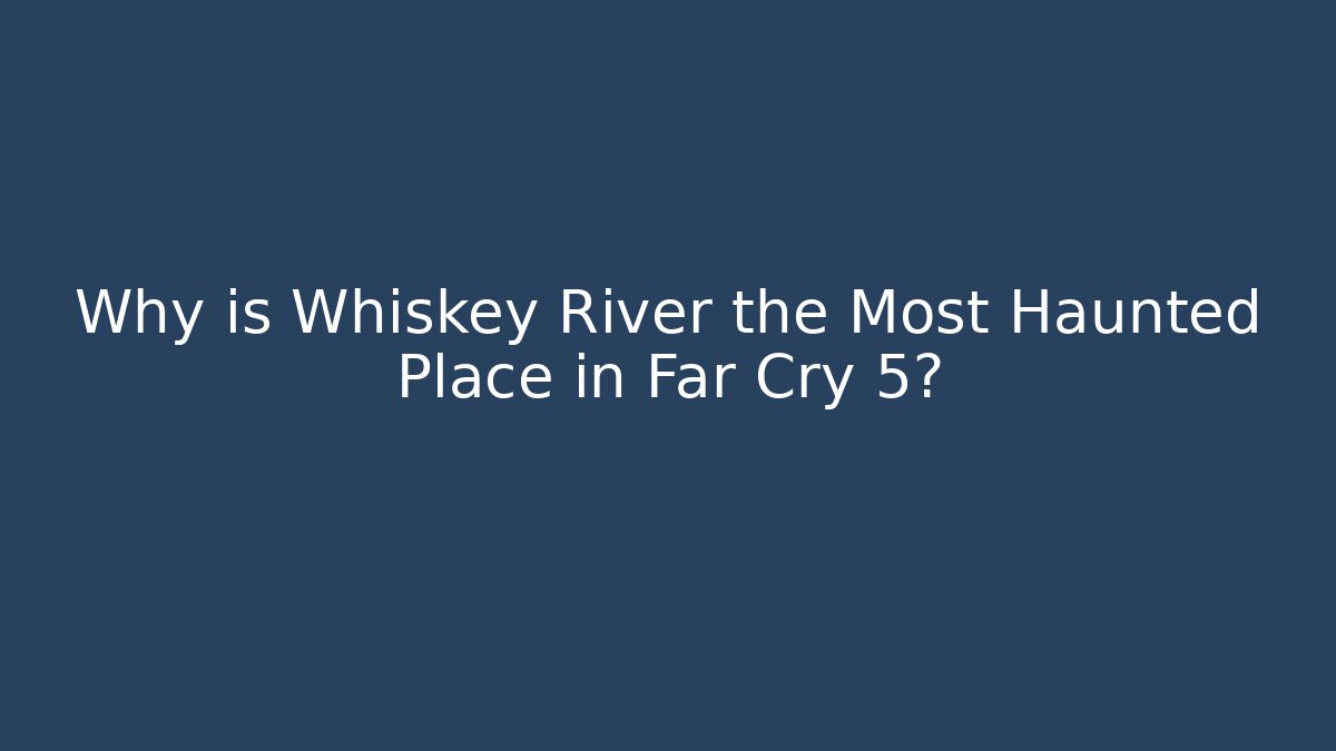 Why is Whiskey River the Most Haunted Place in Far Cry 5?