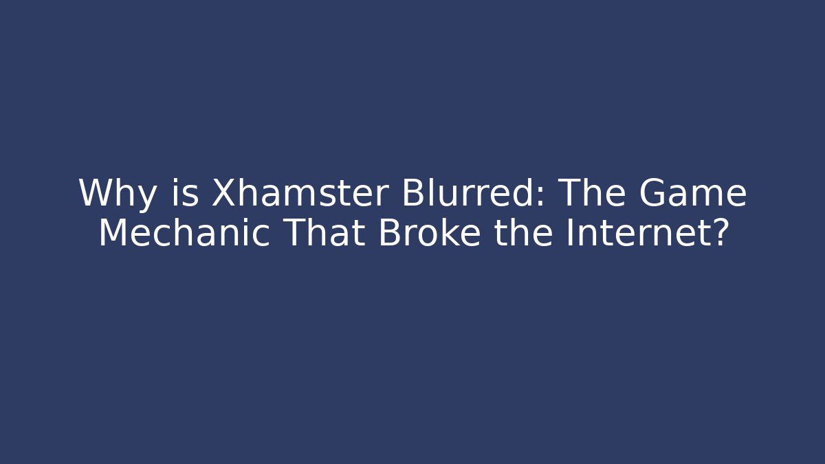 Why is Xhamster Blurred: The Game Mechanic That Broke the Internet?