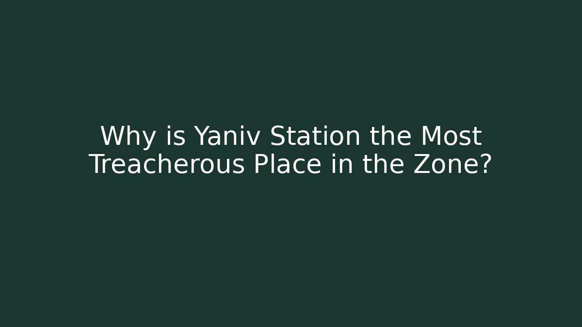 Why is Yaniv Station the Most Treacherous Place in the Zone?