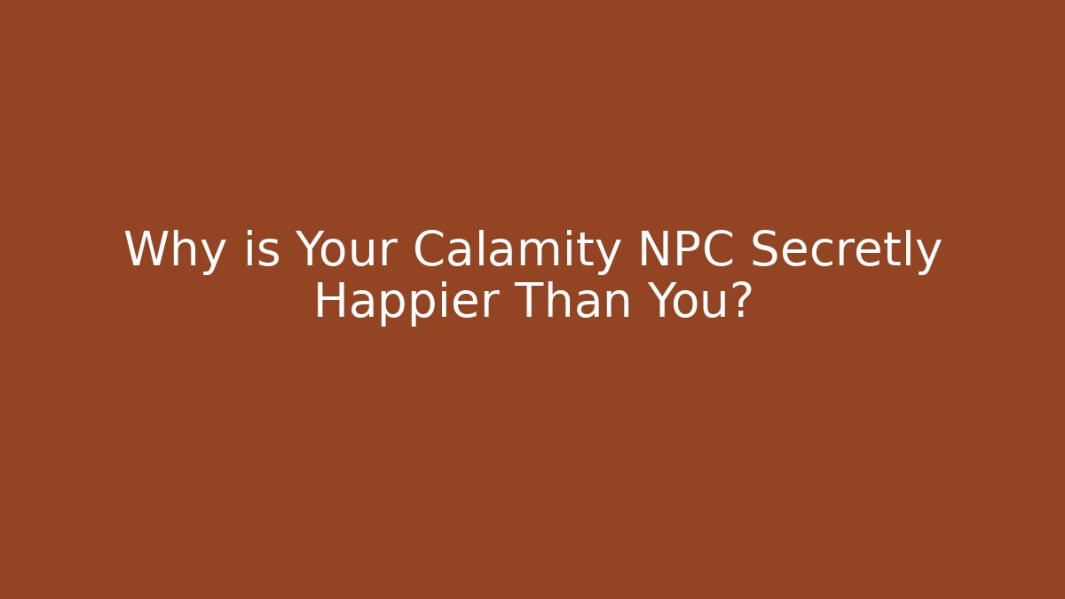 Why is Your Calamity NPC Secretly Happier Than You?